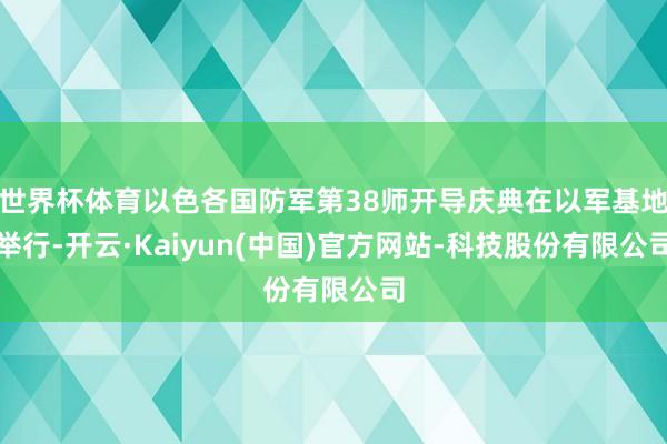 世界杯体育以色各国防军第38师开导庆典在以军基地举行-开云·Kaiyun(中国)官方网站-科技股份有限公司