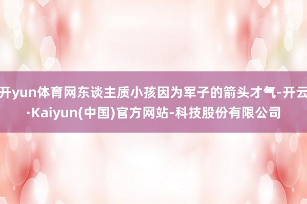 开yun体育网东谈主质小孩因为军子的箭头才气-开云·Kaiyun(中国)官方网站-科技股份有限公司