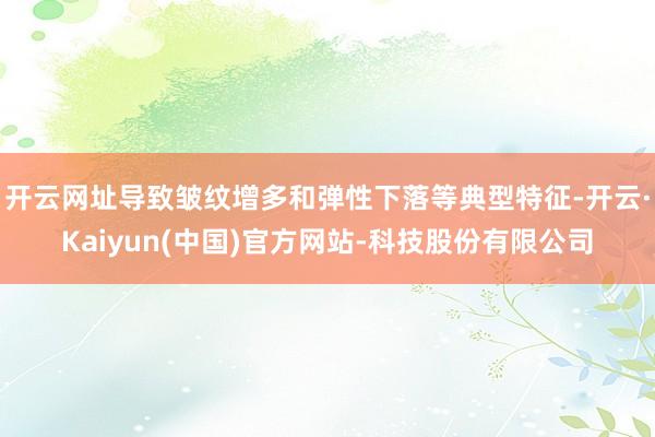 开云网址导致皱纹增多和弹性下落等典型特征-开云·Kaiyun(中国)官方网站-科技股份有限公司