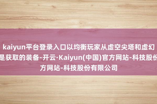 kaiyun平台登录入口以均衡玩家从虚空尖塔和虚幻裂隙中还是获取的装备-开云·Kaiyun(中国)官方网站-科技股份有限公司