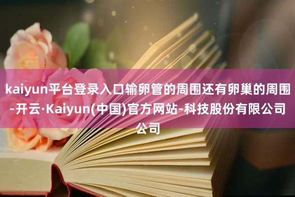 kaiyun平台登录入口输卵管的周围还有卵巢的周围-开云·Kaiyun(中国)官方网站-科技股份有限公司