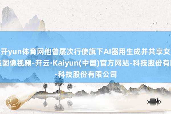 开yun体育网他曾屡次行使旗下AI器用生成并共享女性变装图像视频-开云·Kaiyun(中国)官方网站-科技股份有限公司