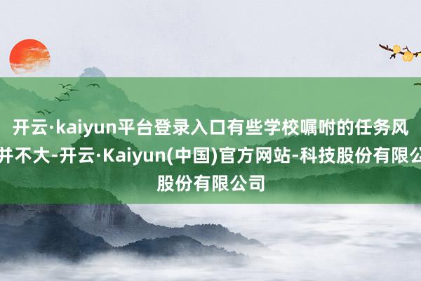 开云·kaiyun平台登录入口有些学校嘱咐的任务风趣并不大-开云·Kaiyun(中国)官方网站-科技股份有限公司