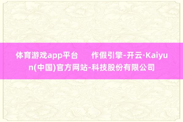 体育游戏app平台      作假引擎-开云·Kaiyun(中国)官方网站-科技股份有限公司
